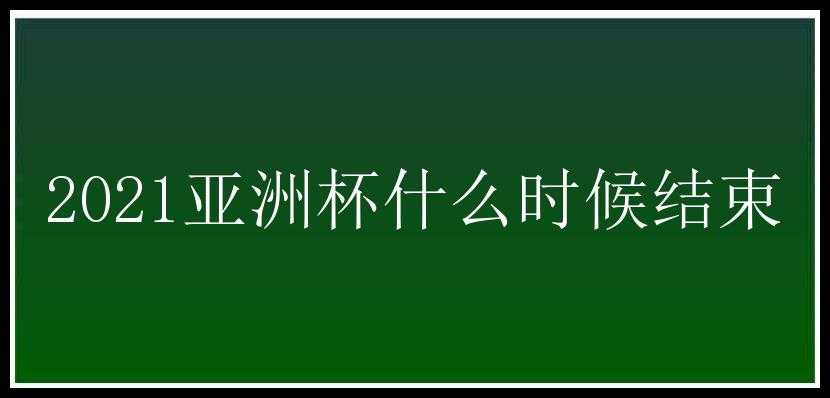 2021亚洲杯什么时候结束