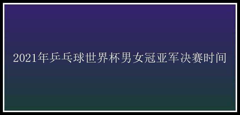 2021年乒乓球世界杯男女冠亚军决赛时间