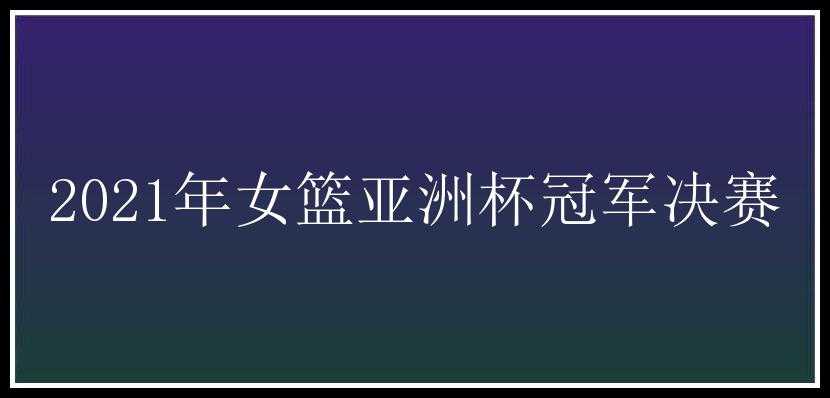 2021年女篮亚洲杯冠军决赛