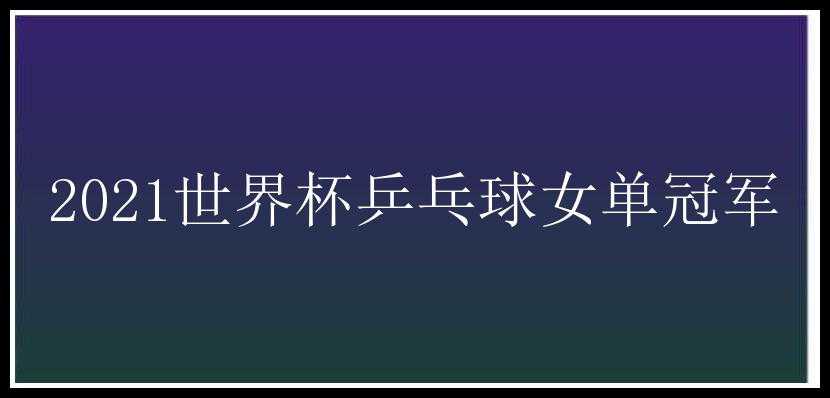 2021世界杯乒乓球女单冠军