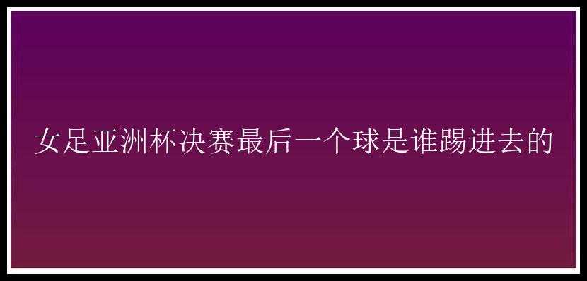 女足亚洲杯决赛最后一个球是谁踢进去的