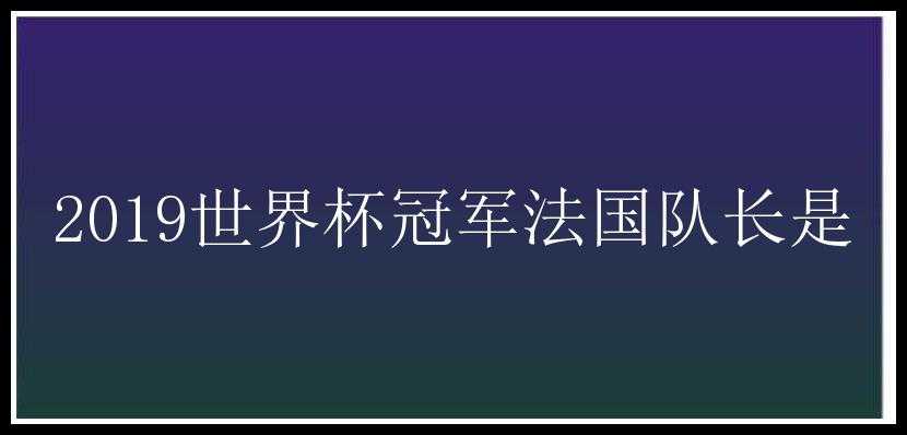 2019世界杯冠军法国队长是