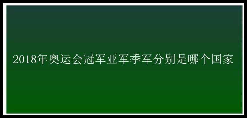 2018年奥运会冠军亚军季军分别是哪个国家