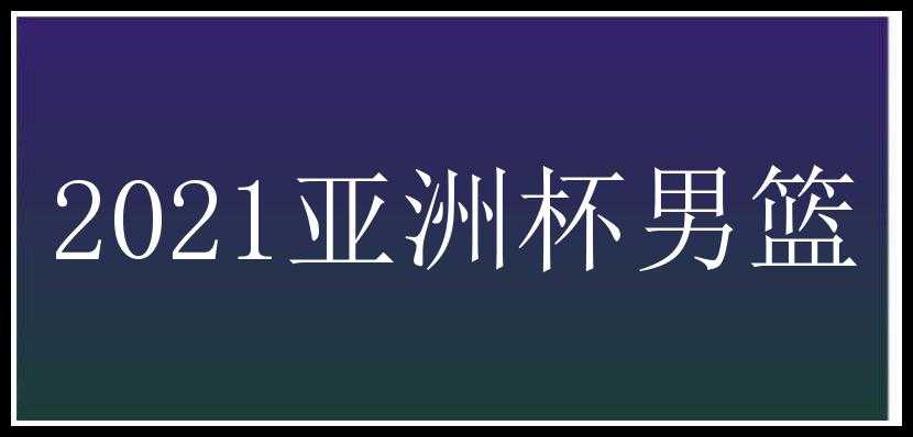 2021亚洲杯男篮