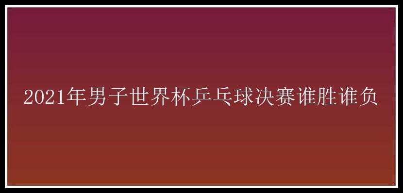 2021年男子世界杯乒乓球决赛谁胜谁负