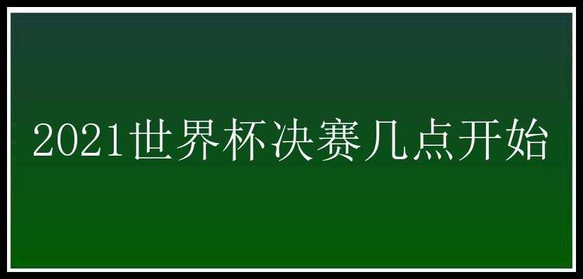 2021世界杯决赛几点开始