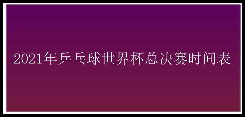 2021年乒乓球世界杯总决赛时间表