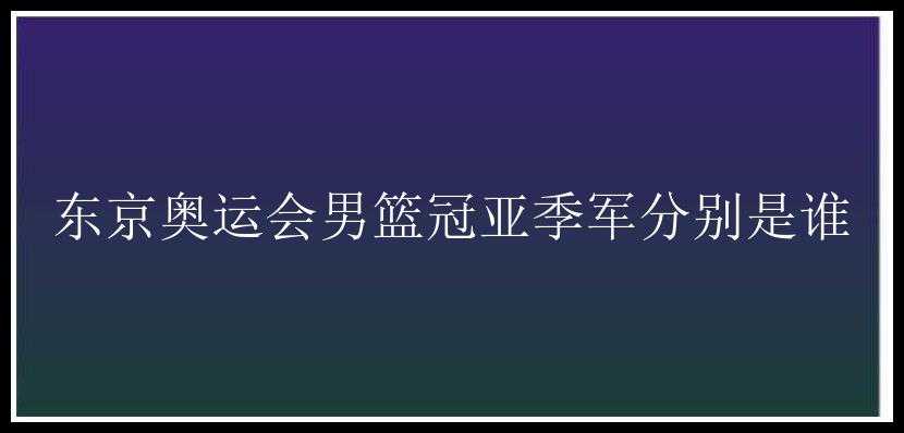 东京奥运会男篮冠亚季军分别是谁