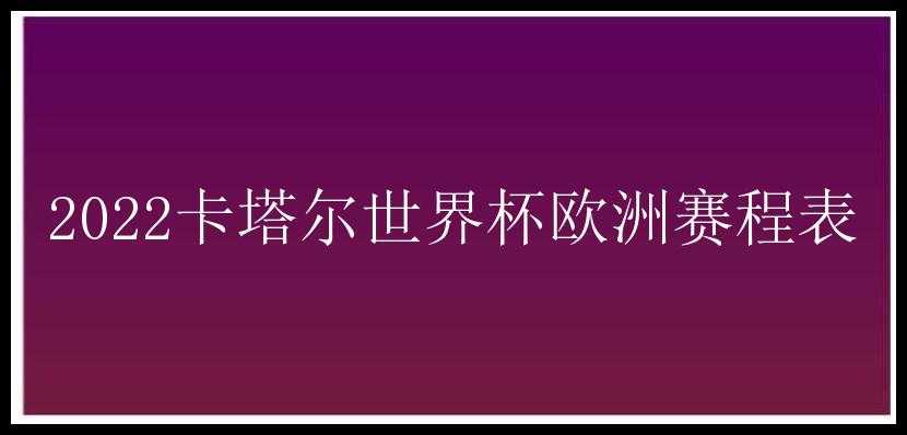 2022卡塔尔世界杯欧洲赛程表