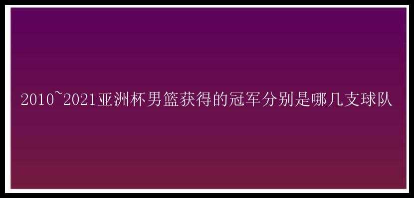 2010~2021亚洲杯男篮获得的冠军分别是哪几支球队