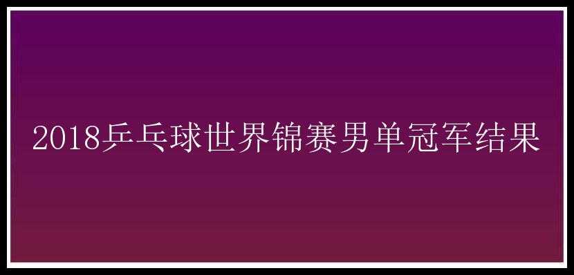 2018乒乓球世界锦赛男单冠军结果