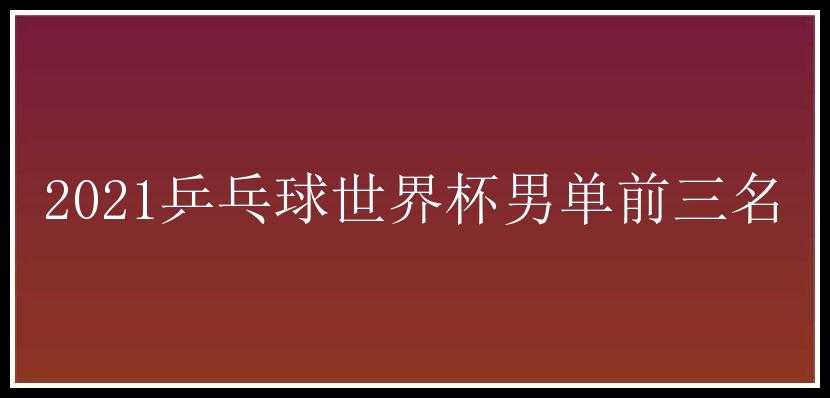 2021乒乓球世界杯男单前三名