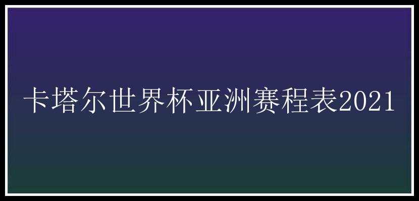 卡塔尔世界杯亚洲赛程表2021