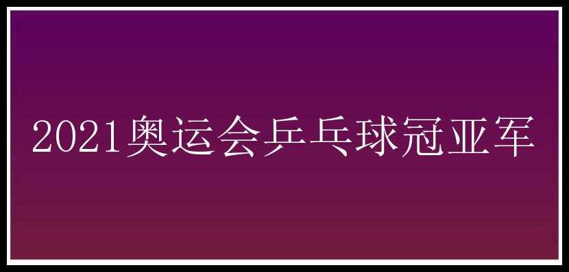 2021奥运会乒乓球冠亚军