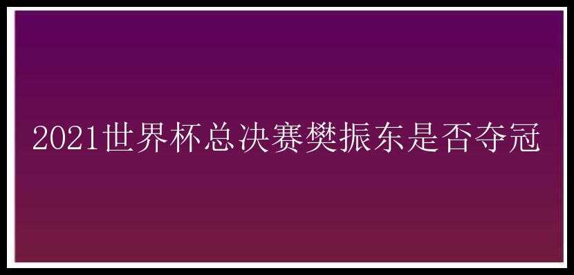 2021世界杯总决赛樊振东是否夺冠