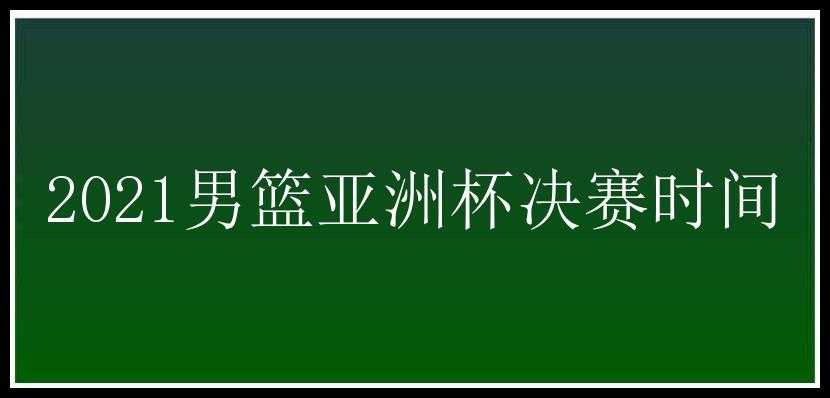 2021男篮亚洲杯决赛时间