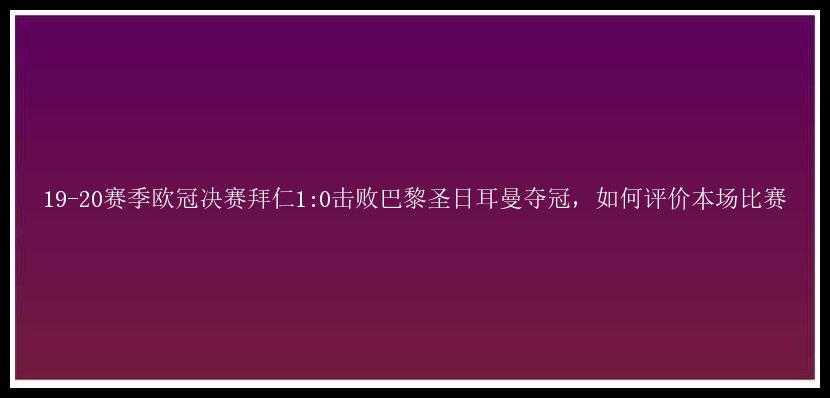 19-20赛季欧冠决赛拜仁1:0击败巴黎圣日耳曼夺冠，如何评价本场比赛