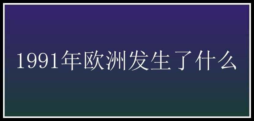 1991年欧洲发生了什么