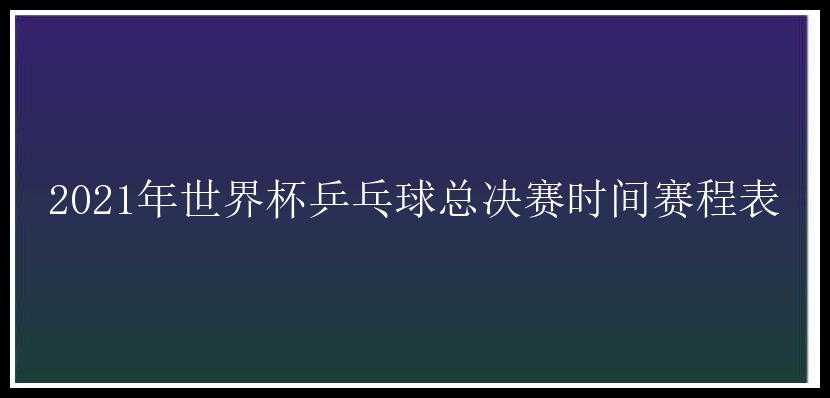 2021年世界杯乒乓球总决赛时间赛程表