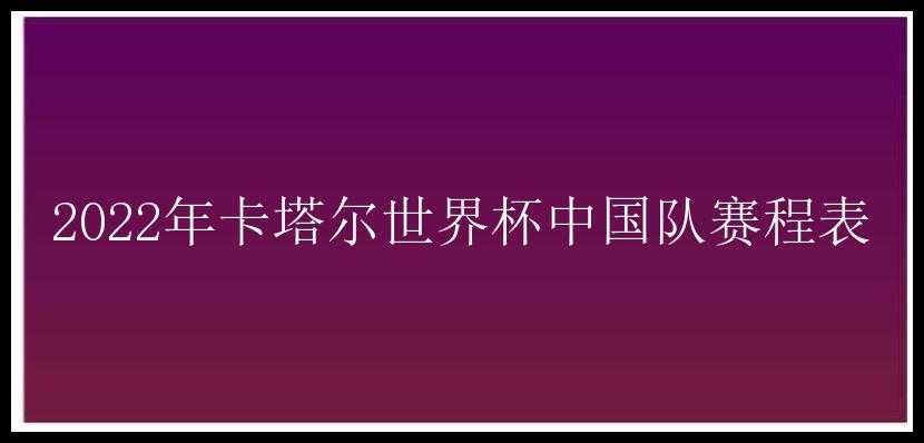 2022年卡塔尔世界杯中国队赛程表