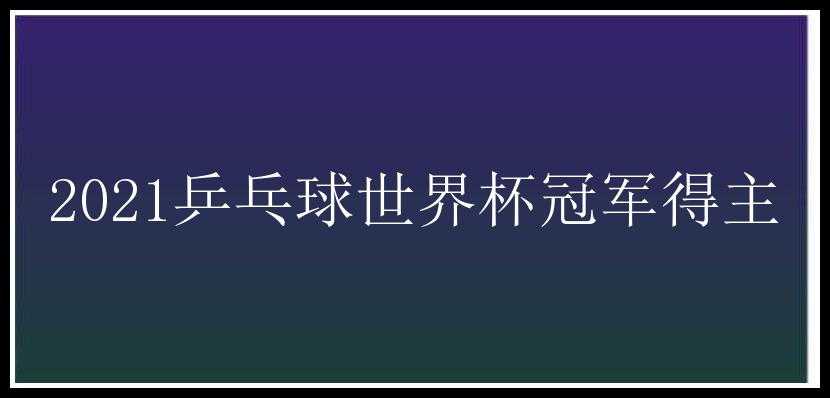 2021乒乓球世界杯冠军得主