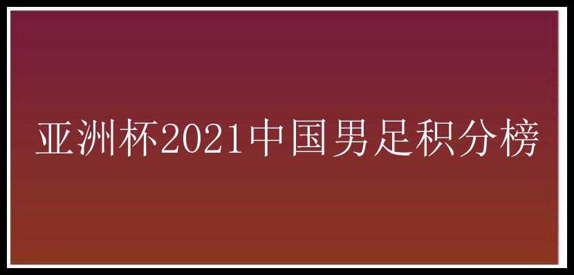 亚洲杯2021中国男足积分榜