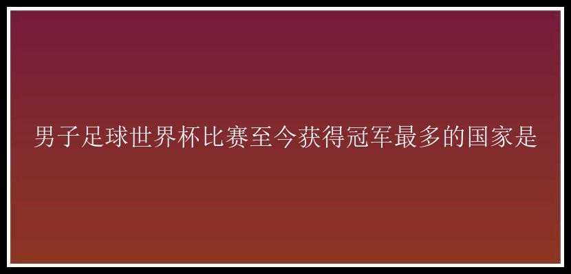 男子足球世界杯比赛至今获得冠军最多的国家是