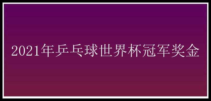 2021年乒乓球世界杯冠军奖金