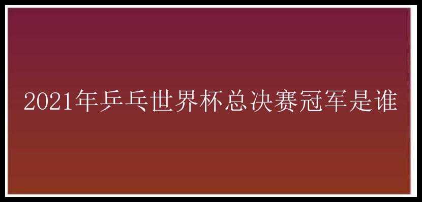 2021年乒乓世界杯总决赛冠军是谁