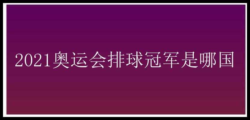 2021奥运会排球冠军是哪国