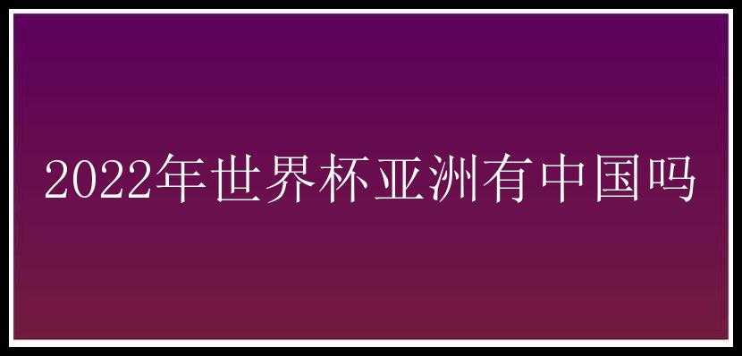 2022年世界杯亚洲有中国吗