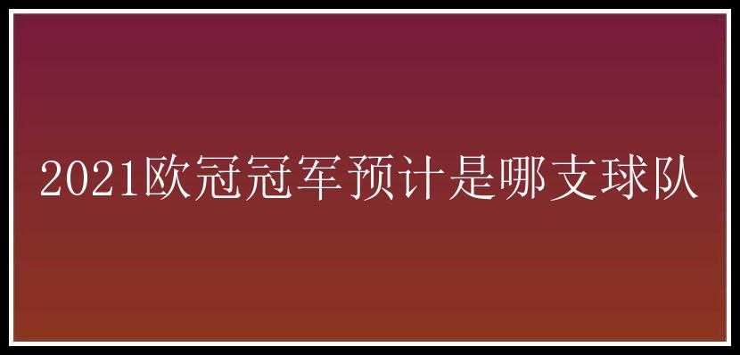 2021欧冠冠军预计是哪支球队