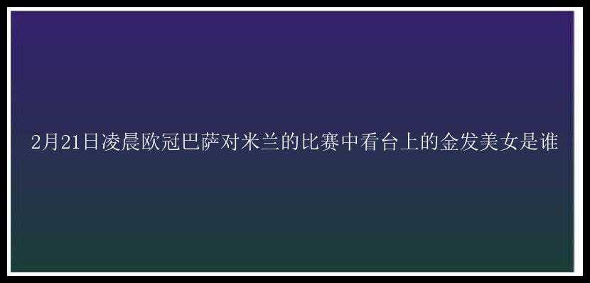 2月21日凌晨欧冠巴萨对米兰的比赛中看台上的金发美女是谁