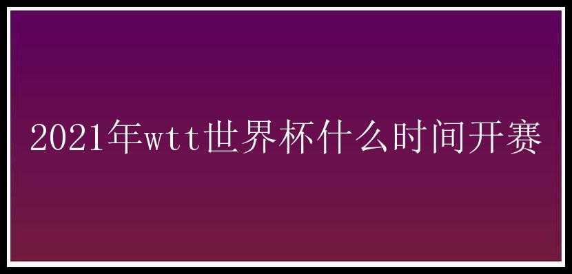 2021年wtt世界杯什么时间开赛