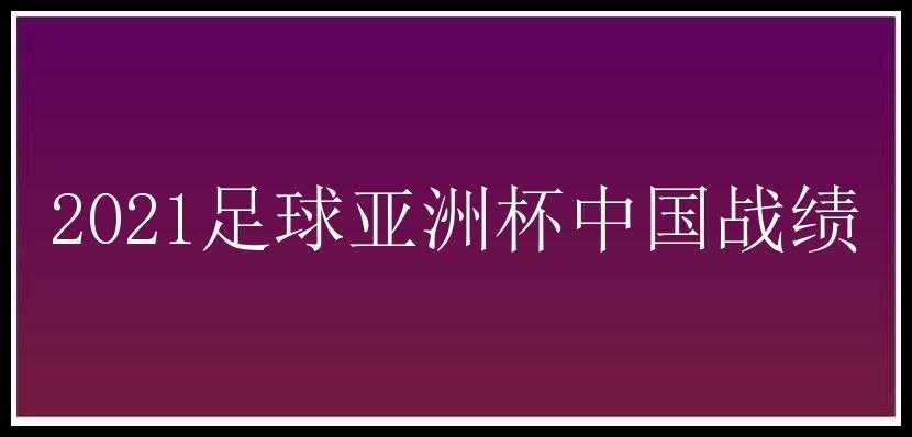 2021足球亚洲杯中国战绩