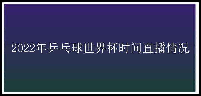 2022年乒乓球世界杯时间直播情况