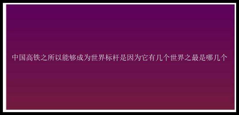 中国高铁之所以能够成为世界标杆是因为它有几个世界之最是哪几个