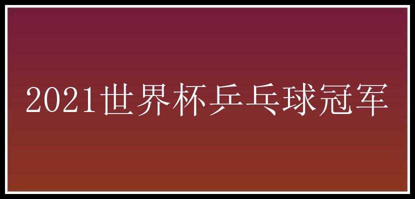 2021世界杯乒乓球冠军