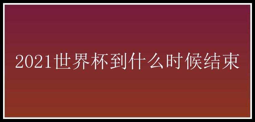 2021世界杯到什么时候结束