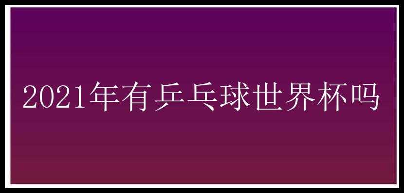 2021年有乒乓球世界杯吗