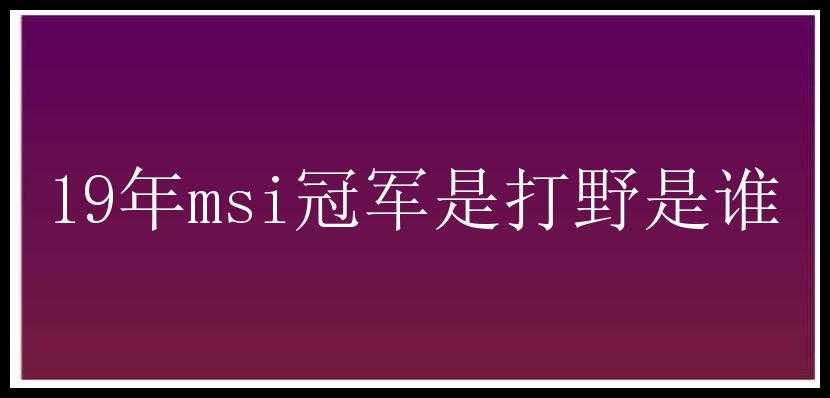 19年msi冠军是打野是谁