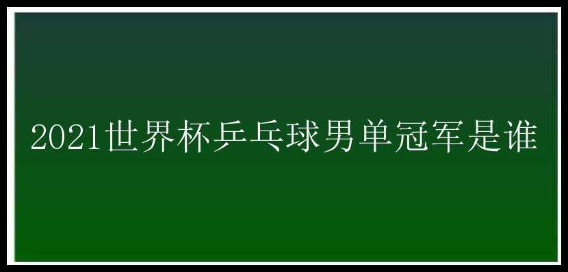 2021世界杯乒乓球男单冠军是谁