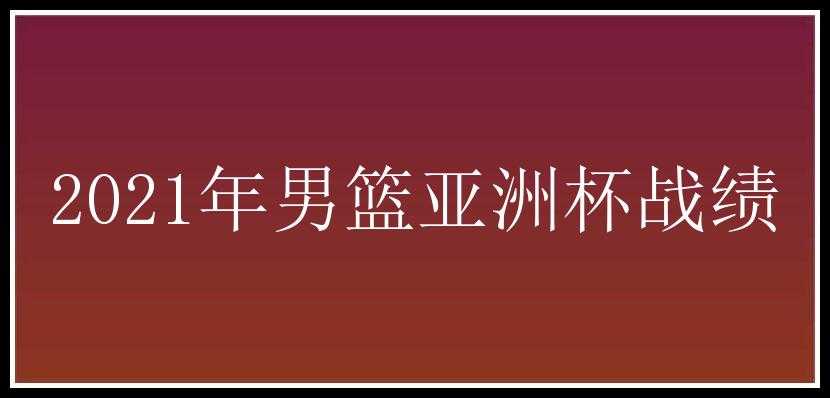 2021年男篮亚洲杯战绩