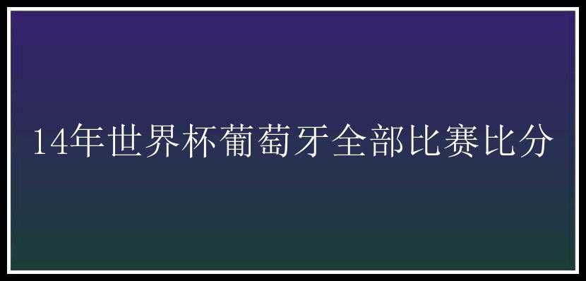 14年世界杯葡萄牙全部比赛比分