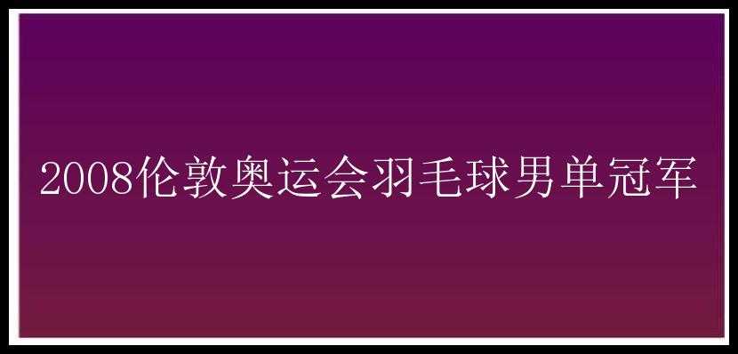 2008伦敦奥运会羽毛球男单冠军