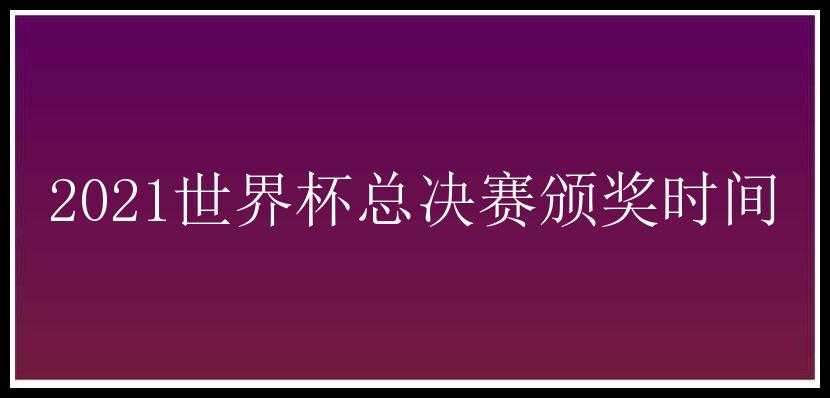 2021世界杯总决赛颁奖时间