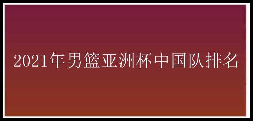 2021年男篮亚洲杯中国队排名