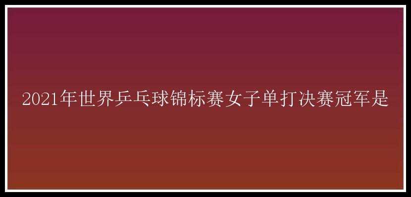 2021年世界乒乓球锦标赛女子单打决赛冠军是