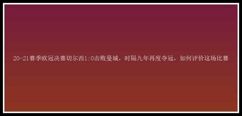 20-21赛季欧冠决赛切尔西1:0击败曼城，时隔九年再度夺冠，如何评价这场比赛