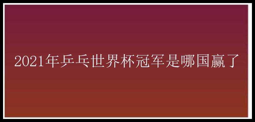 2021年乒乓世界杯冠军是哪国赢了